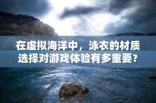 在虚拟海洋中，泳衣的材质选择对游戏体验有多重要？