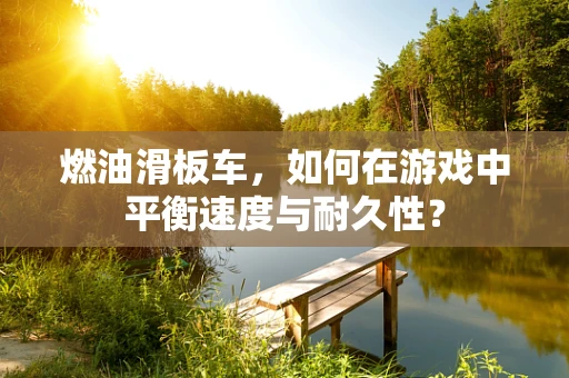 燃油滑板车，如何在游戏中平衡速度与耐久性？