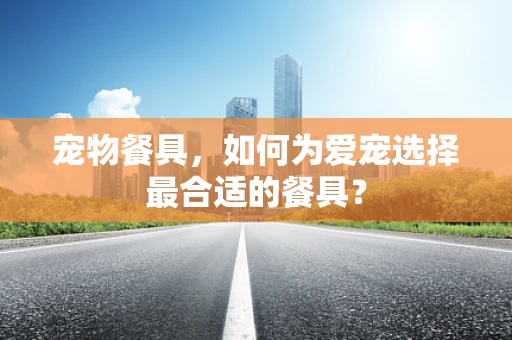 宠物餐具，如何为爱宠选择最合适的餐具？