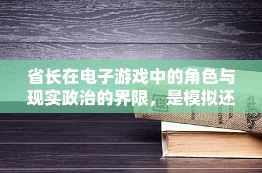 省长在电子游戏中的角色与现实政治的界限，是模拟还是纯粹娱乐？