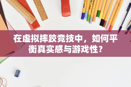 在虚拟摔跤竞技中，如何平衡真实感与游戏性？