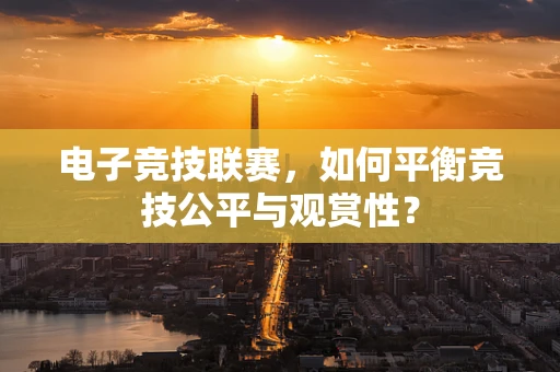 电子竞技联赛，如何平衡竞技公平与观赏性？
