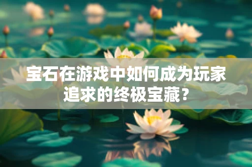 宝石在游戏中如何成为玩家追求的终极宝藏？