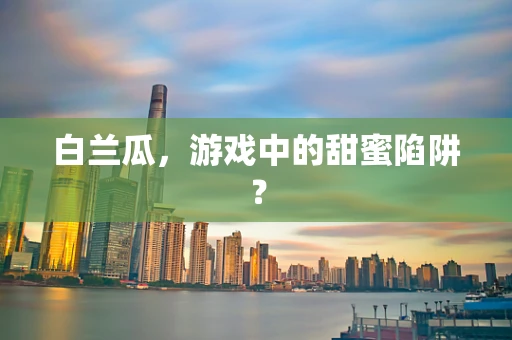 白兰瓜，游戏中的甜蜜陷阱？