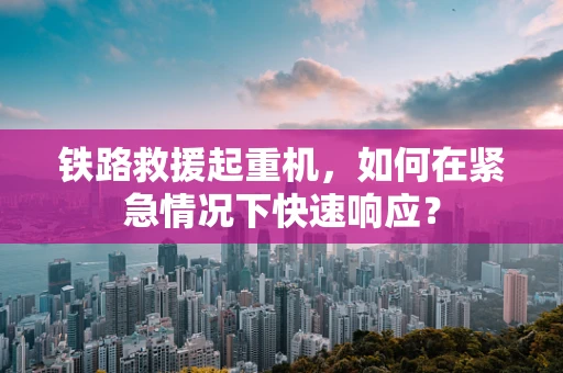 铁路救援起重机，如何在紧急情况下快速响应？