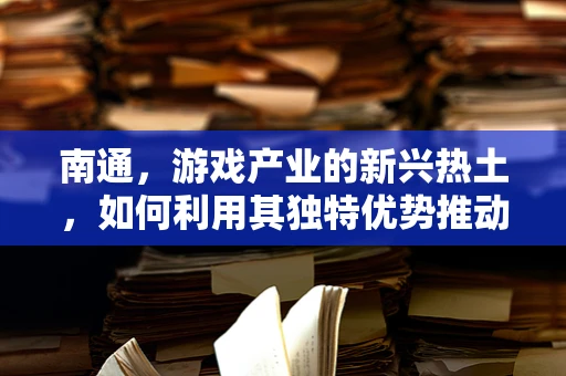 南通，游戏产业的新兴热土，如何利用其独特优势推动游戏开发创新？