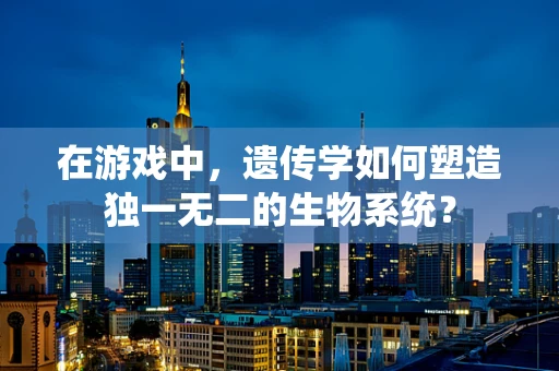 在游戏中，遗传学如何塑造独一无二的生物系统？