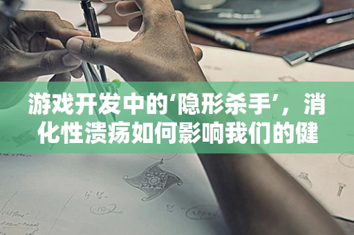 游戏开发中的‘隐形杀手’，消化性溃疡如何影响我们的健康？