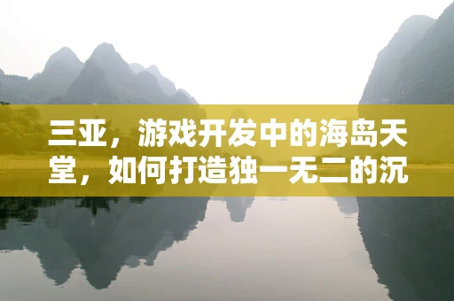 三亚，游戏开发中的海岛天堂，如何打造独一无二的沉浸式体验？