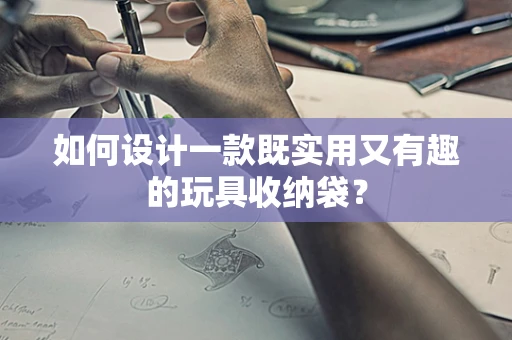 如何设计一款既实用又有趣的玩具收纳袋？