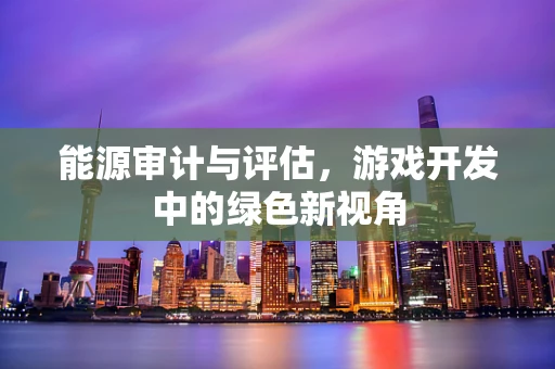 能源审计与评估，游戏开发中的绿色新视角