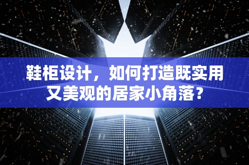 鞋柜设计，如何打造既实用又美观的居家小角落？