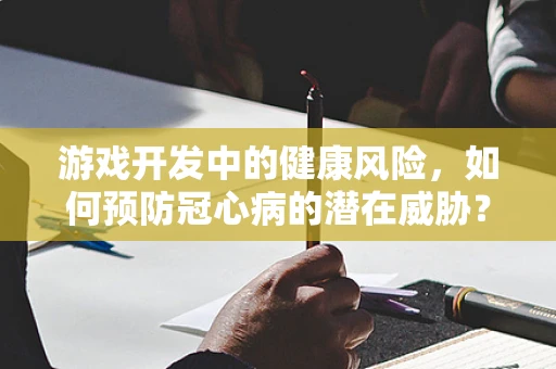 游戏开发中的健康风险，如何预防冠心病的潜在威胁？