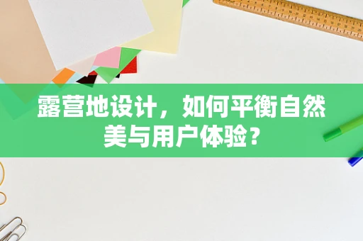 露营地设计，如何平衡自然美与用户体验？