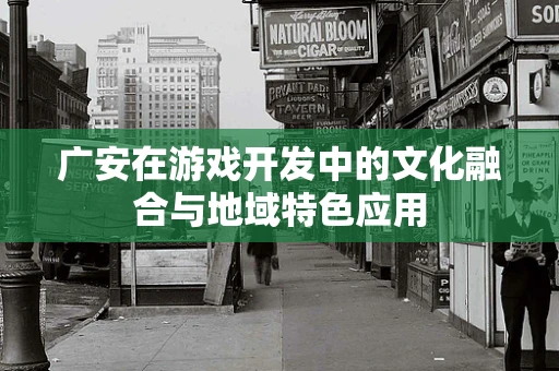广安在游戏开发中的文化融合与地域特色应用