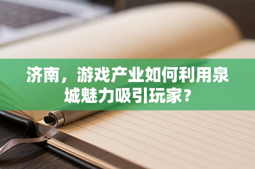 济南，游戏产业如何利用泉城魅力吸引玩家？