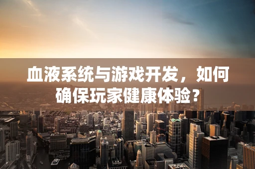 血液系统与游戏开发，如何确保玩家健康体验？