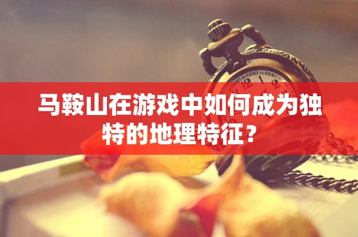 马鞍山在游戏中如何成为独特的地理特征？