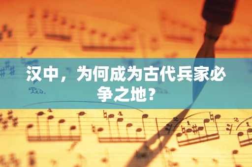 汉中，为何成为古代兵家必争之地？