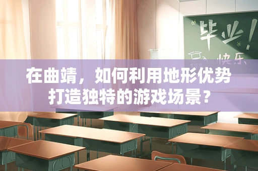 在曲靖，如何利用地形优势打造独特的游戏场景？