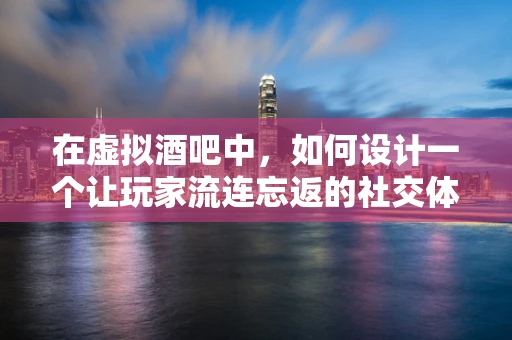 在虚拟酒吧中，如何设计一个让玩家流连忘返的社交体验？