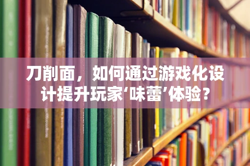 刀削面，如何通过游戏化设计提升玩家‘味蕾’体验？
