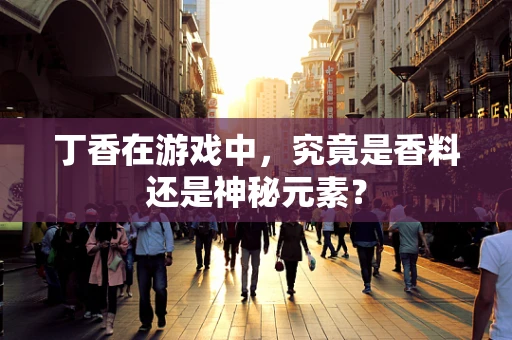 丁香在游戏中，究竟是香料还是神秘元素？