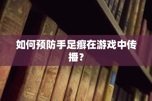 如何预防手足癣在游戏中传播？