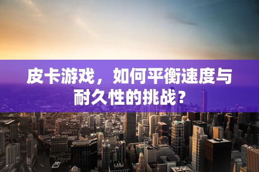 皮卡游戏，如何平衡速度与耐久性的挑战？