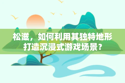 松滋，如何利用其独特地形打造沉浸式游戏场景？