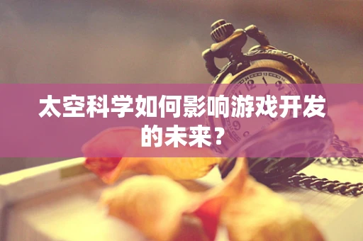太空科学如何影响游戏开发的未来？