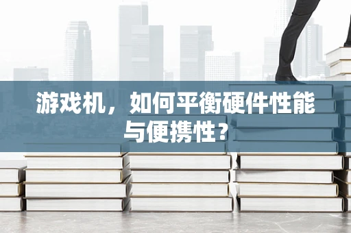 游戏机，如何平衡硬件性能与便携性？