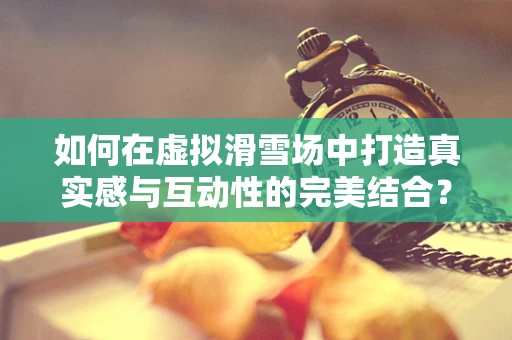如何在虚拟滑雪场中打造真实感与互动性的完美结合？
