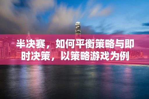 半决赛，如何平衡策略与即时决策，以策略游戏为例