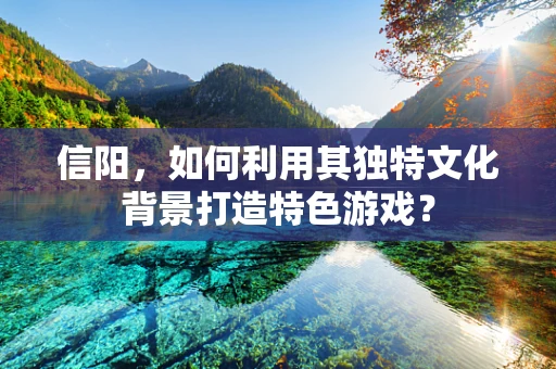 信阳，如何利用其独特文化背景打造特色游戏？