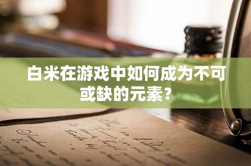 白米在游戏中如何成为不可或缺的元素？
