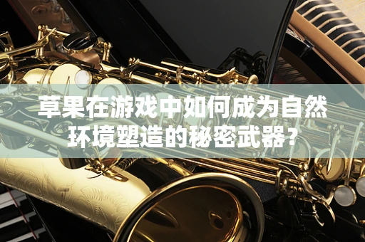 草果在游戏中如何成为自然环境塑造的秘密武器？