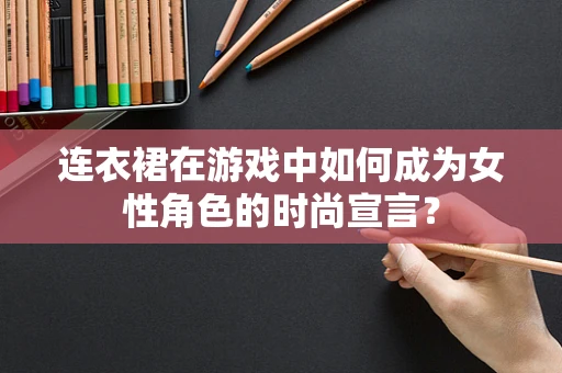 连衣裙在游戏中如何成为女性角色的时尚宣言？