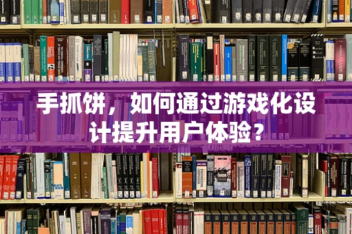 手抓饼，如何通过游戏化设计提升用户体验？