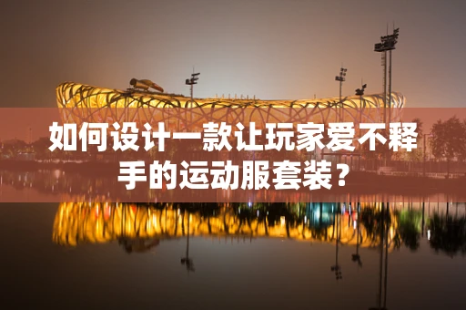 如何设计一款让玩家爱不释手的运动服套装？