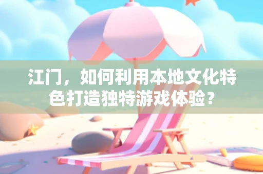 江门，如何利用本地文化特色打造独特游戏体验？