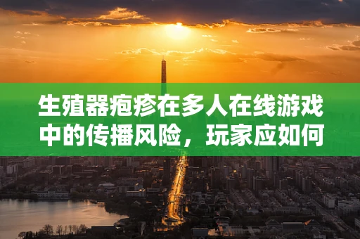 生殖器疱疹在多人在线游戏中的传播风险，玩家应如何自保？