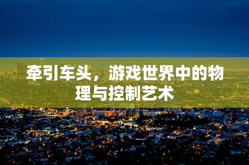 牵引车头，游戏世界中的物理与控制艺术