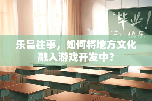 乐昌往事，如何将地方文化融入游戏开发中？