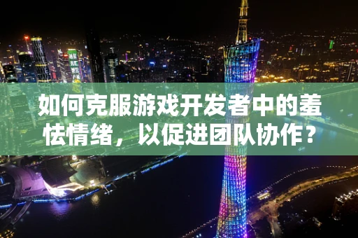 如何克服游戏开发者中的羞怯情绪，以促进团队协作？
