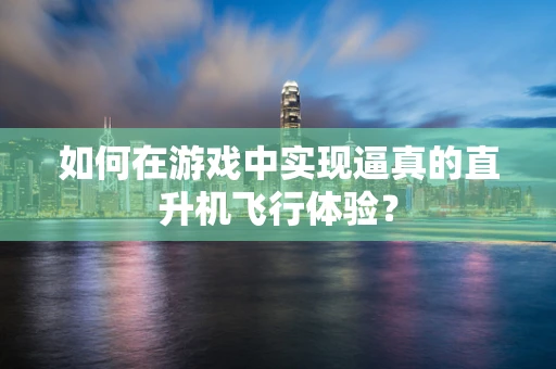 如何在游戏中实现逼真的直升机飞行体验？