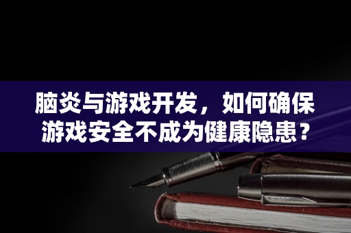 脑炎与游戏开发，如何确保游戏安全不成为健康隐患？