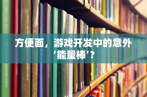 方便面，游戏开发中的意外‘能量棒’？