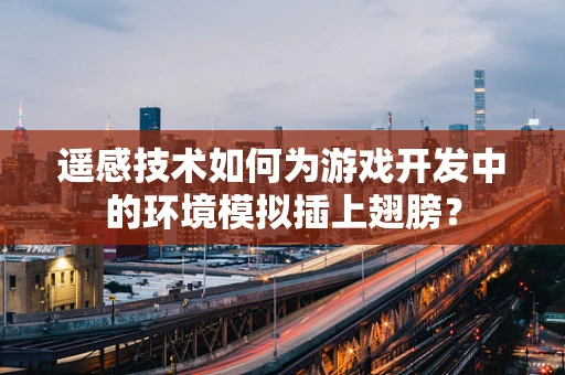 遥感技术如何为游戏开发中的环境模拟插上翅膀？