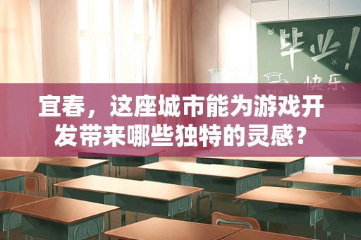 宜春，这座城市能为游戏开发带来哪些独特的灵感？